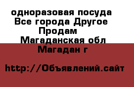 одноразовая посуда - Все города Другое » Продам   . Магаданская обл.,Магадан г.